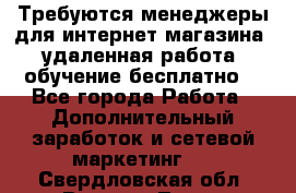 Требуются менеджеры для интернет магазина, удаленная работа, обучение бесплатно, - Все города Работа » Дополнительный заработок и сетевой маркетинг   . Свердловская обл.,Верхняя Тура г.